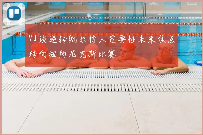 VJ谈逆转凯尔特人重要性未来焦点转向纽约尼克斯比赛