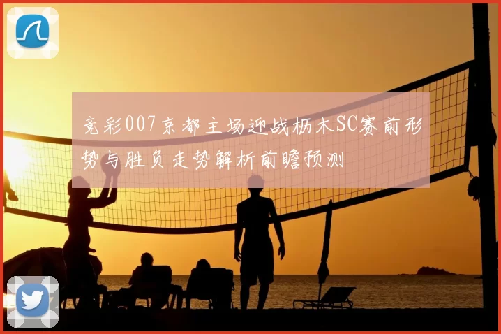 竞彩007京都主场迎战枥木SC赛前形势与胜负走势解析前瞻预测