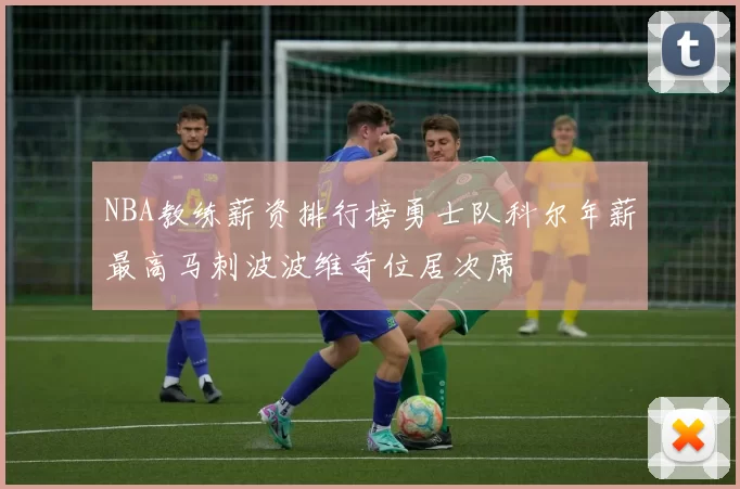 NBA教练薪资排行榜勇士队科尔年薪最高马刺波波维奇位居次席