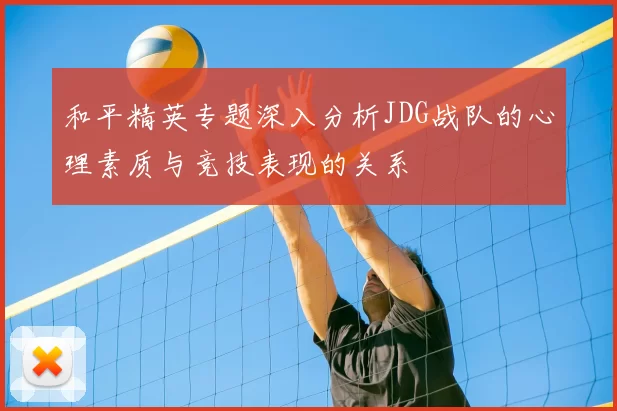 和平精英专题深入分析JDG战队的心理素质与竞技表现的关系