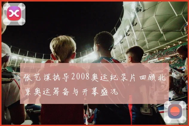 张艺谋执导2008奥运纪录片回顾北京奥运筹备与开幕盛况