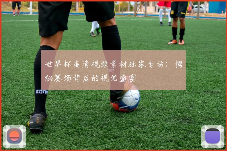 世界杯高清视频素材独家专访:揭秘赛场背后的视觉盛宴