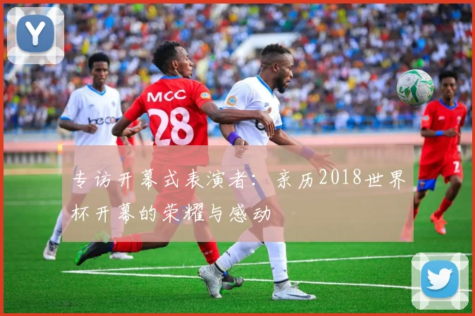 专访开幕式表演者：亲历2018世界杯开幕的荣耀与感动