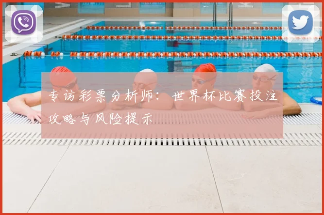 专访彩票分析师：世界杯比赛投注攻略与风险提示