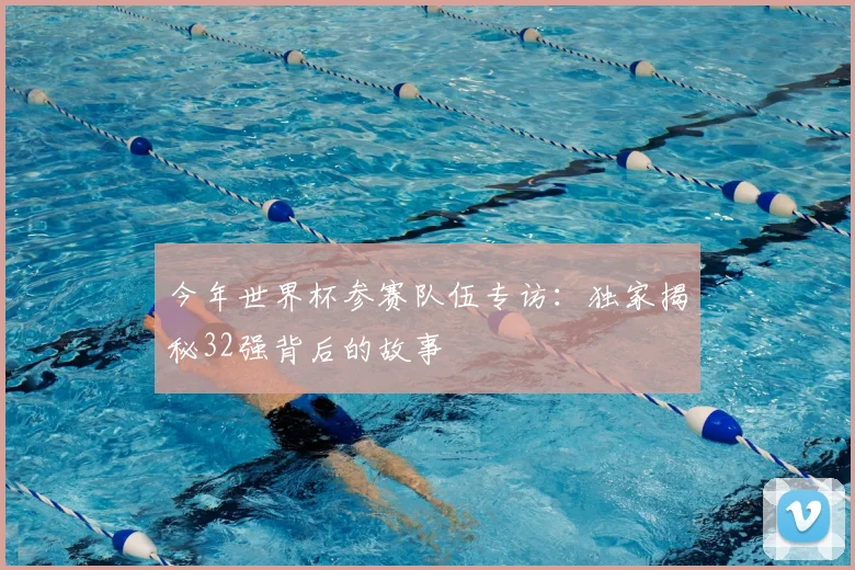 今年世界杯参赛队伍专访:独家揭秘32强背后的故事