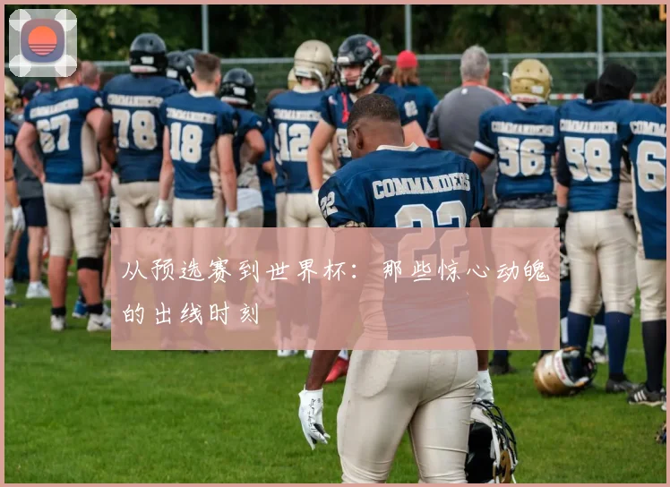 从预选赛到世界杯:那些惊心动魄的出线时刻