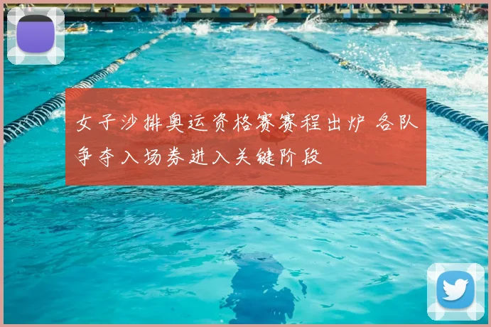 女子沙排奥运资格赛赛程出炉 各队争夺入场券进入关键阶段