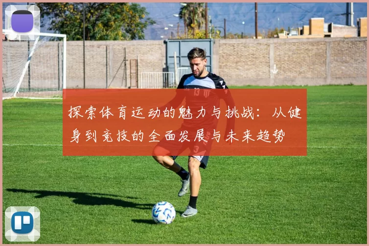 探索体育运动的魅力与挑战：从健身到竞技的全面发展与未来趋势