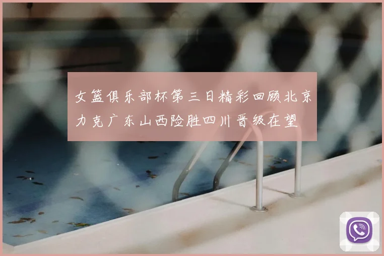 女篮俱乐部杯第三日精彩回顾北京力克广东山西险胜四川晋级在望