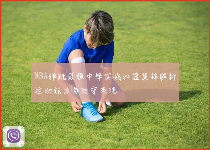 NBA弹跳最强中锋实战扣篮集锦解析运动能力与防守表现