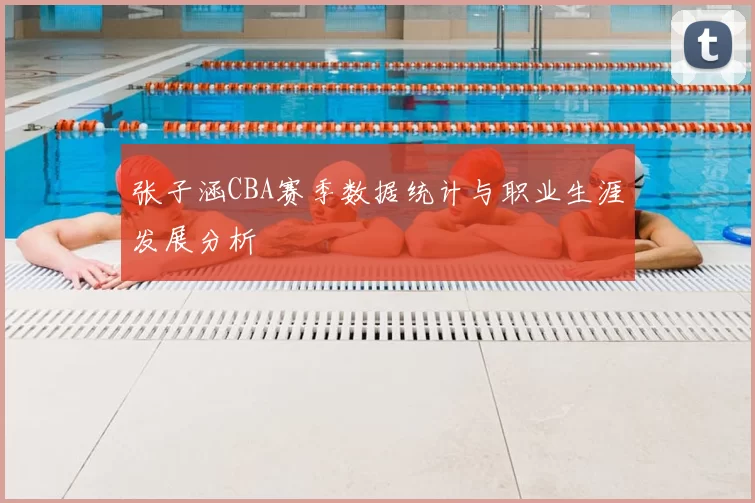 张子涵CBA赛季数据统计与职业生涯发展分析