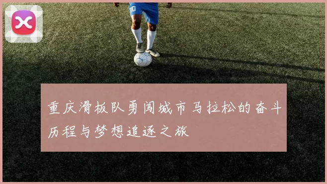 重庆滑板队勇闯城市马拉松的奋斗历程与梦想追逐之旅