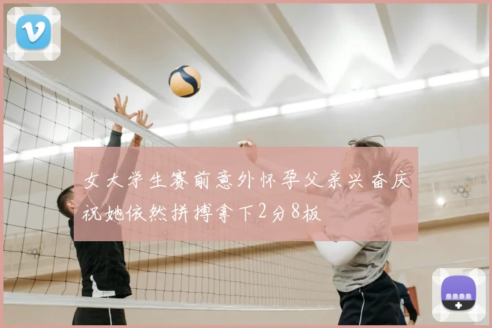 女大学生赛前意外怀孕父亲兴奋庆祝她依然拼搏拿下2分8板