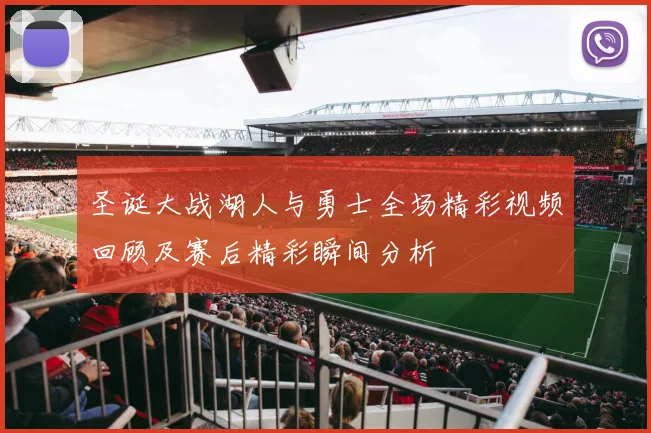 圣诞大战湖人与勇士全场精彩视频回顾及赛后精彩瞬间分析