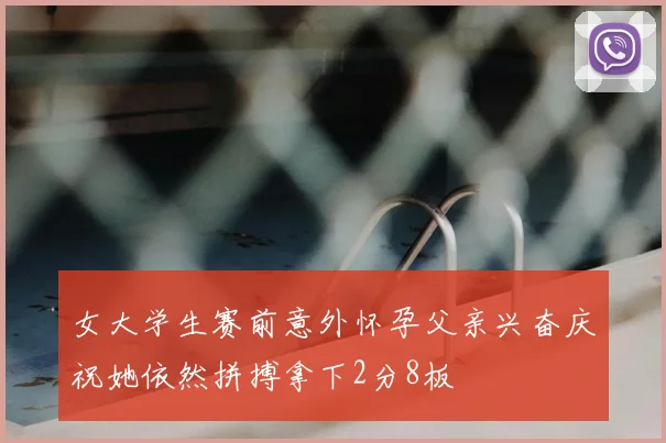 女大学生赛前意外怀孕父亲兴奋庆祝她依然拼搏拿下2分8板
