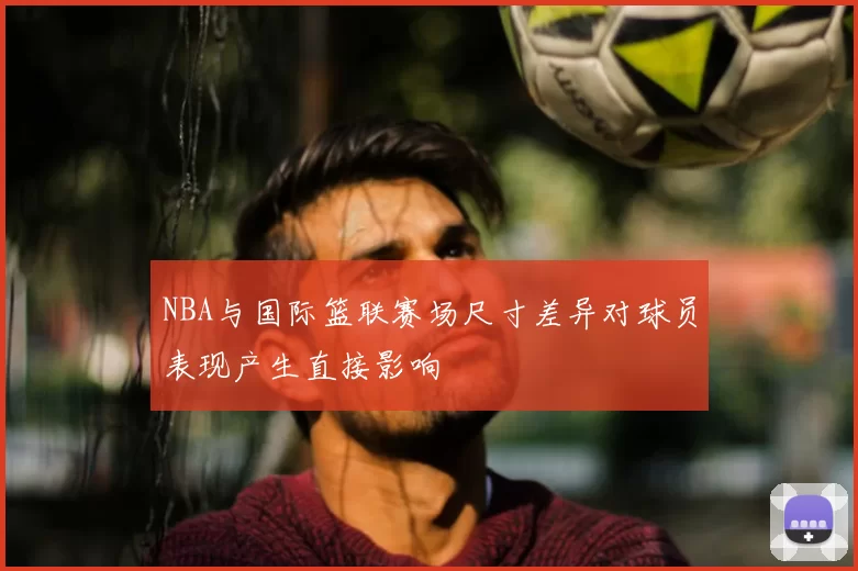 NBA与国际篮联赛场尺寸差异对球员表现产生直接影响