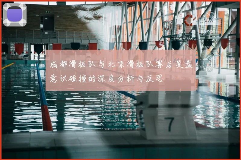 成都滑板队与北京滑板队赛后复盘意识碰撞的深度分析与反思