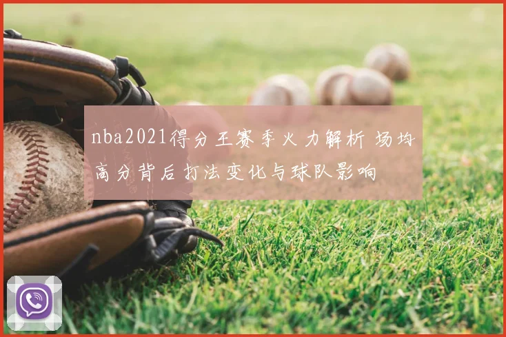 nba2021得分王赛季火力解析 场均高分背后打法变化与球队影响
