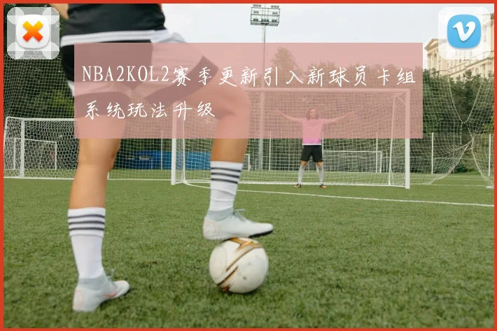 NBA2KOL2赛季更新引入新球员卡组系统玩法升级