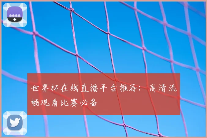 世界杯在线直播平台推荐:高清流畅观看比赛必备