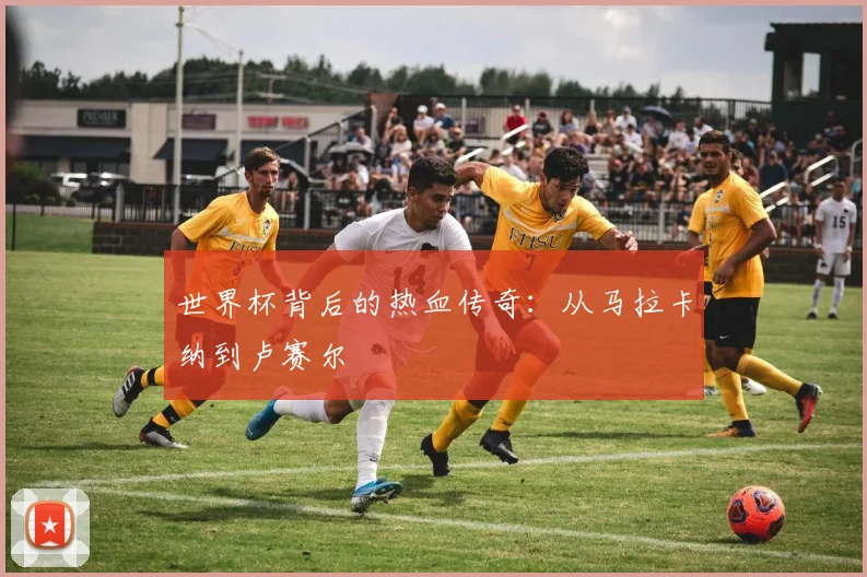 世界杯背后的热血传奇:从马拉卡纳到卢赛尔
