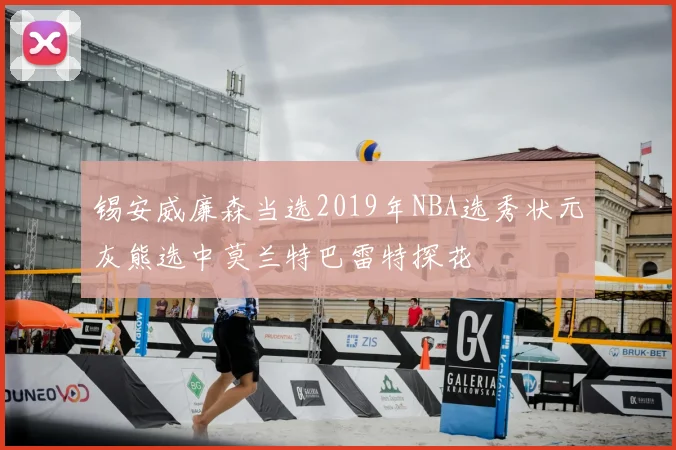 锡安威廉森当选2019年NBA选秀状元灰熊选中莫兰特巴雷特探花