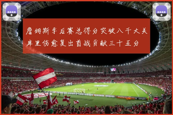 詹姆斯季后赛总得分突破八千大关库里伤愈复出首战贡献三十五分