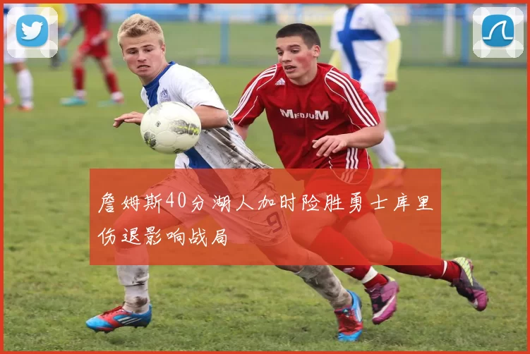 詹姆斯40分湖人加时险胜勇士库里伤退影响战局