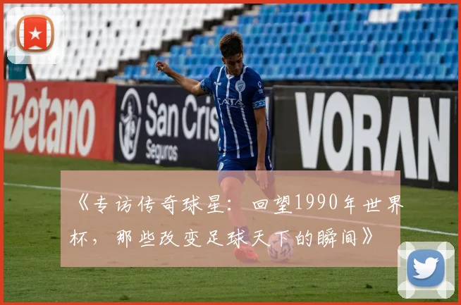 《专访传奇球星:回望1990年世界杯,那些改变足球天下的瞬间》
