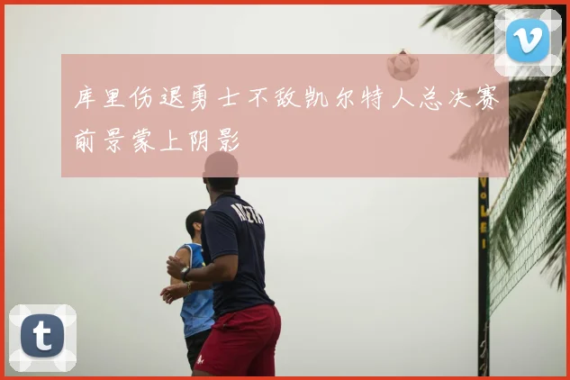 库里伤退勇士不敌凯尔特人总决赛前景蒙上阴影