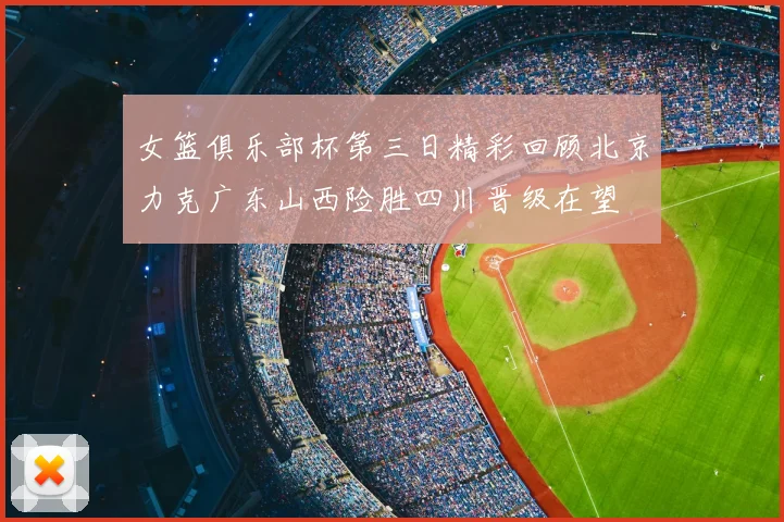女篮俱乐部杯第三日精彩回顾北京力克广东山西险胜四川晋级在望