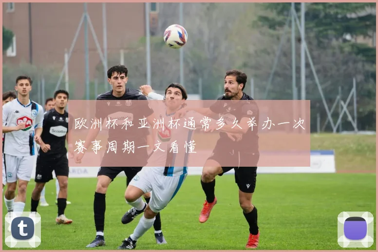 欧洲杯和亚洲杯通常多久举办一次赛事周期一文看懂