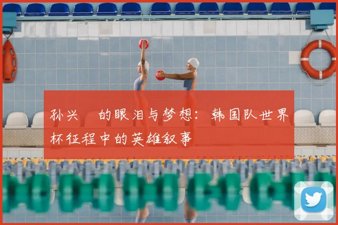 孙兴慜的眼泪与梦想：韩国队世界杯征程中的英雄叙事