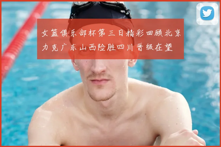 女篮俱乐部杯第三日精彩回顾北京力克广东山西险胜四川晋级在望