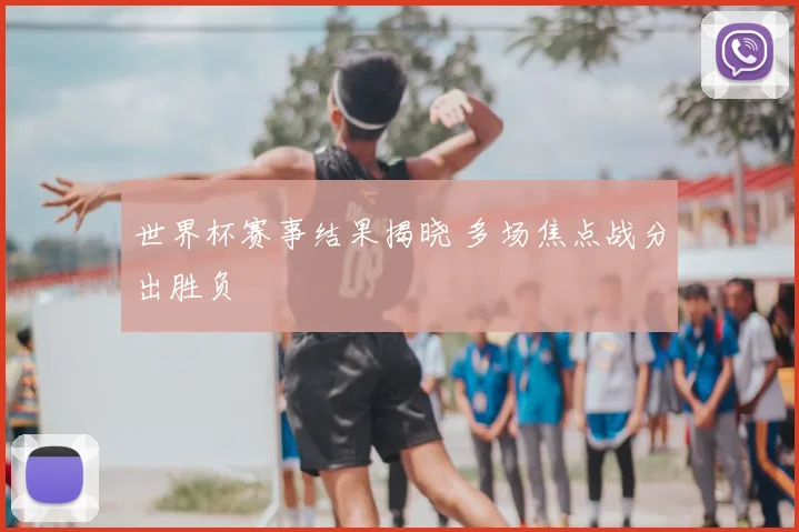 世界杯赛事结果揭晓 多场焦点战分出胜负