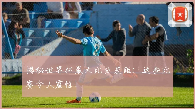 揭秘世界杯最大比分差距：这些比赛令人震惊！