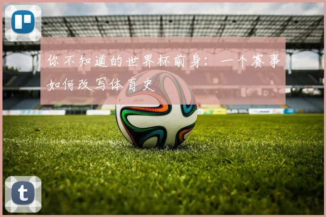 你不知道的世界杯前身:一个赛事如何改写体育史