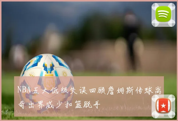 NBA五大低级失误回顾詹姆斯传球离奇出界威少扣篮脱手