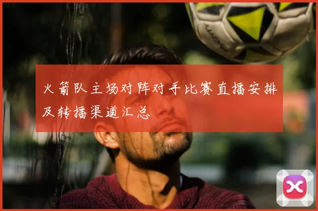火箭队主场对阵对手比赛直播安排及转播渠道汇总