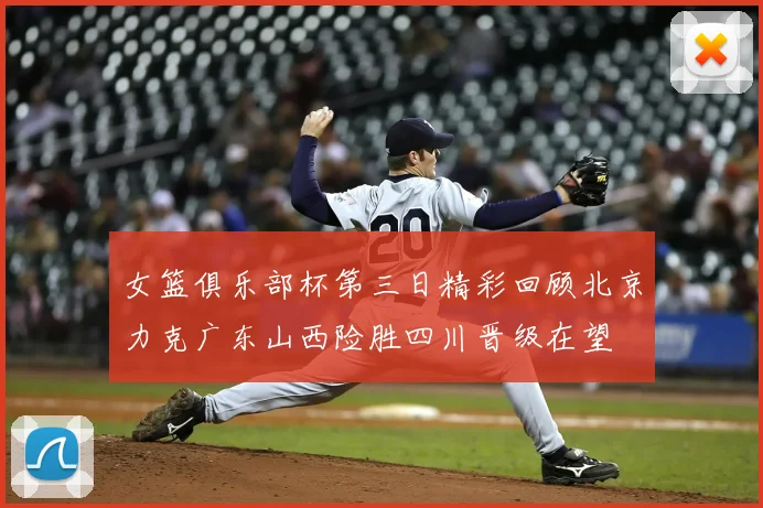 女篮俱乐部杯第三日精彩回顾北京力克广东山西险胜四川晋级在望