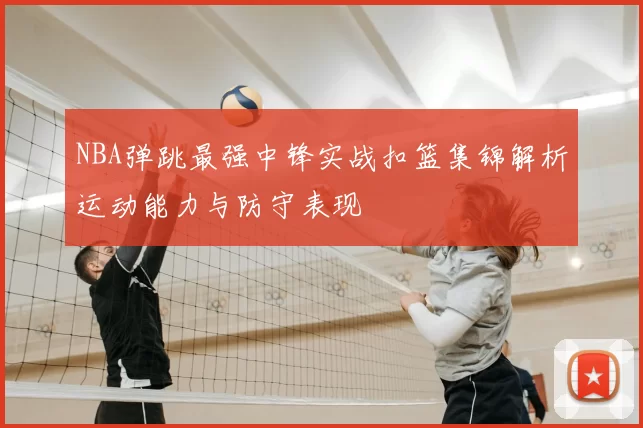 NBA弹跳最强中锋实战扣篮集锦解析运动能力与防守表现