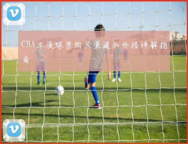CBA本溪球票购买渠道和价格详解指南