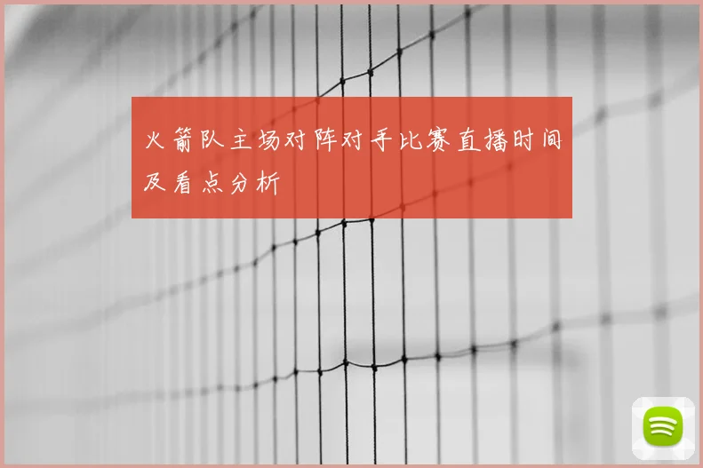 火箭队主场对阵对手比赛直播时间及看点分析