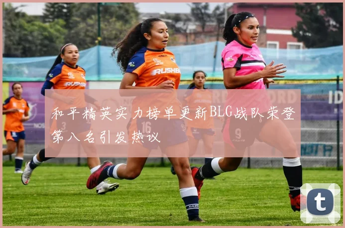 和平精英实力榜单更新BLG战队荣登第八名引发热议
