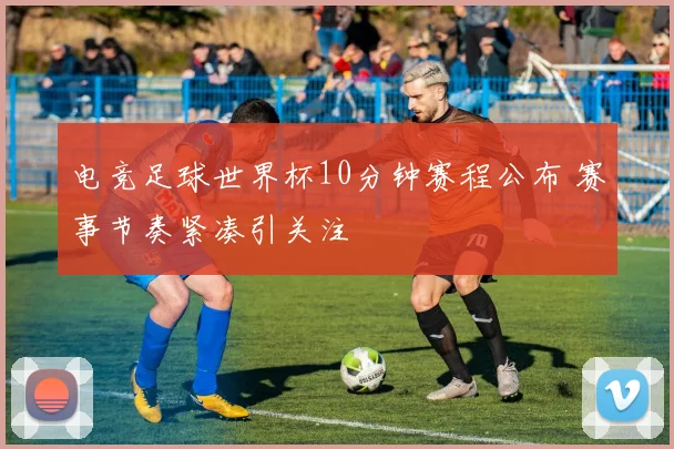 电竞足球世界杯10分钟赛程公布 赛事节奏紧凑引关注