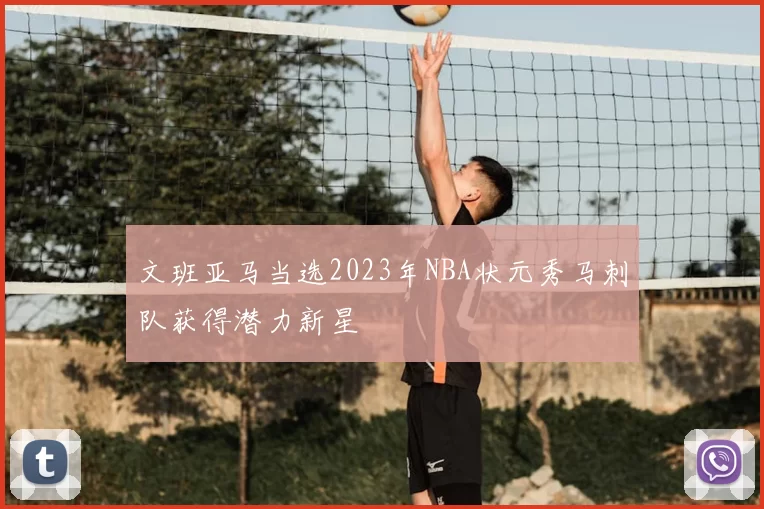 文班亚马当选2023年NBA状元秀马刺队获得潜力新星