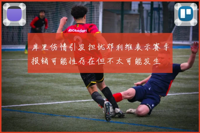 库里伤情引发担忧邓利维表示赛季报销可能性存在但不太可能发生