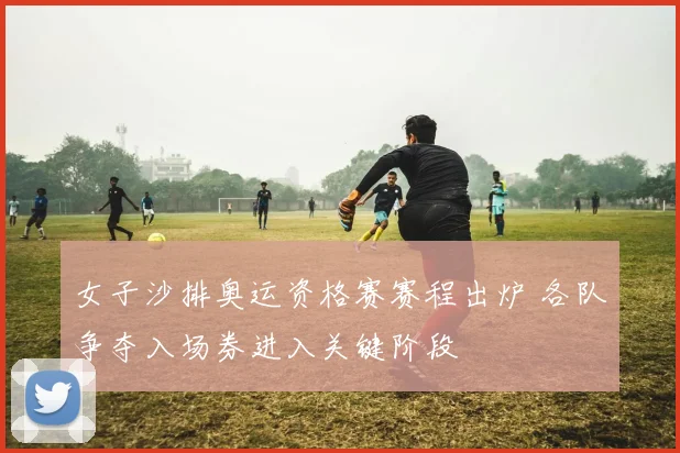 女子沙排奥运资格赛赛程出炉 各队争夺入场券进入关键阶段