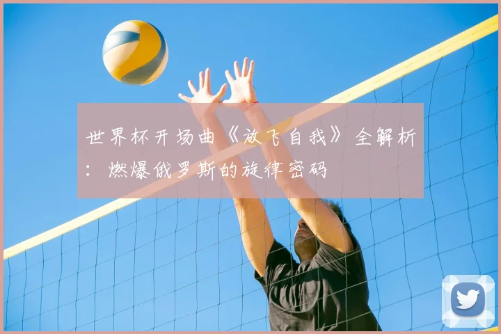 世界杯开场曲《放飞自我》全解析:燃爆俄罗斯的旋律密码