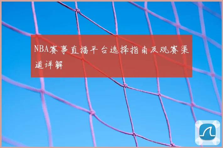 NBA赛事直播平台选择指南及观赛渠道详解